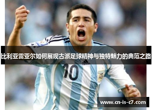 比利亚雷亚尔如何展现古派足球精神与独特魅力的典范之路