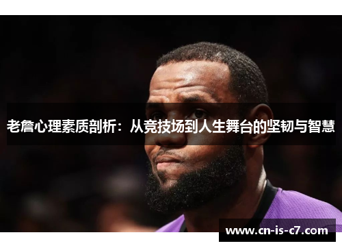 老詹心理素质剖析：从竞技场到人生舞台的坚韧与智慧