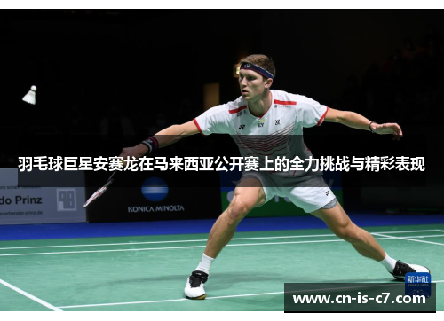 羽毛球巨星安赛龙在马来西亚公开赛上的全力挑战与精彩表现