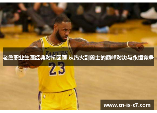 老詹职业生涯经典对抗回顾 从热火到勇士的巅峰对决与永恒竞争