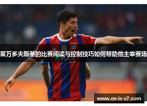 莱万多夫斯基的比赛阅读与控制技巧如何帮助他主宰赛场