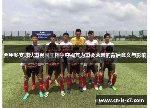 西甲多支球队重视国王杯争夺视其为重要荣誉的背后意义与影响