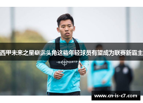西甲未来之星崭露头角这些年轻球员有望成为联赛新霸主 西甲未来之星崭露头角这些年轻球员有望成为联赛新霸主