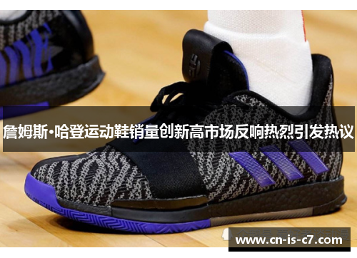 詹姆斯·哈登运动鞋销量创新高市场反响热烈引发热议