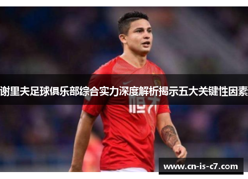 谢里夫足球俱乐部综合实力深度解析揭示五大关键性因素