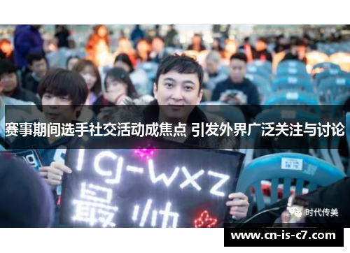 赛事期间选手社交活动成焦点 引发外界广泛关注与讨论