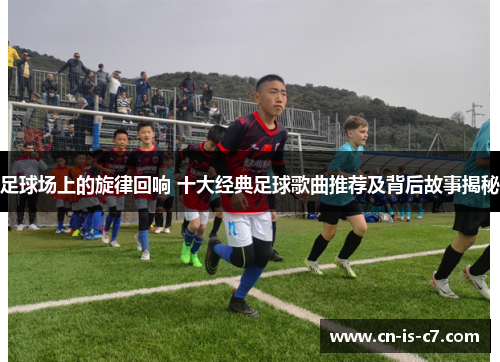 足球场上的旋律回响 十大经典足球歌曲推荐及背后故事揭秘