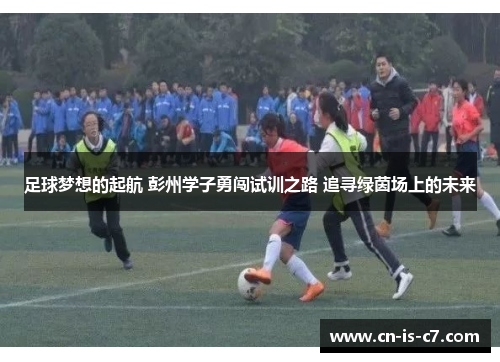 足球梦想的起航 彭州学子勇闯试训之路 追寻绿茵场上的未来