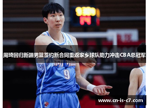 周琦回归新疆男篮签约新合同重返家乡球队助力冲击CBA总冠军 周琦回归新疆男篮签约新合同重返家乡球队助力冲击CBA总冠军