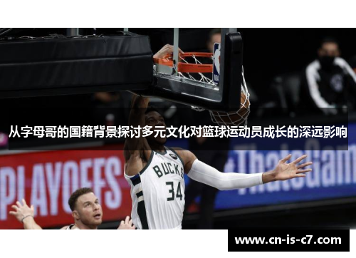 从字母哥的国籍背景探讨多元文化对篮球运动员成长的深远影响
