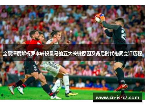 全景深度解析罗本转投皇马的五大关键原因及背后时代格局变迁历程