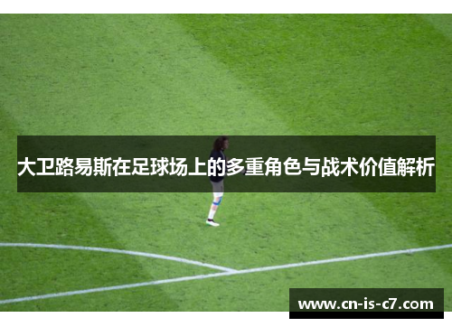 大卫路易斯在足球场上的多重角色与战术价值解析