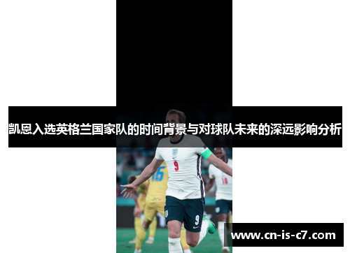 凯恩入选英格兰国家队的时间背景与对球队未来的深远影响分析
