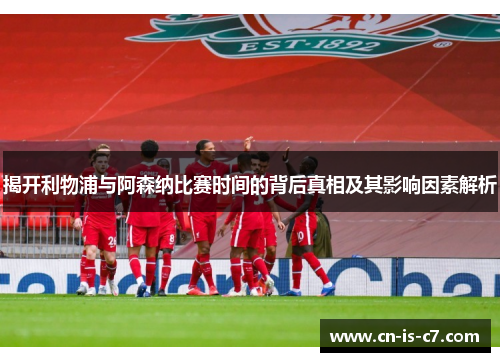 揭开利物浦与阿森纳比赛时间的背后真相及其影响因素解析