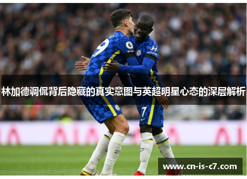 林加德调侃背后隐藏的真实意图与英超明星心态的深层解析
