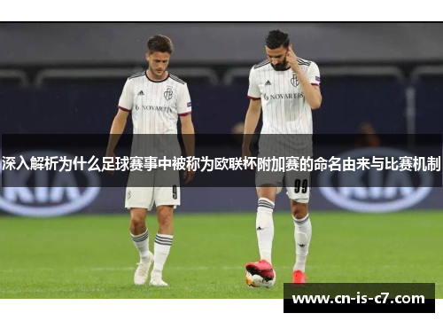 深入解析为什么足球赛事中被称为欧联杯附加赛的命名由来与比赛机制