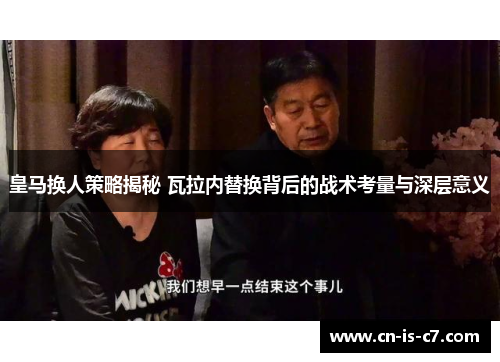 皇马换人策略揭秘 瓦拉内替换背后的战术考量与深层意义