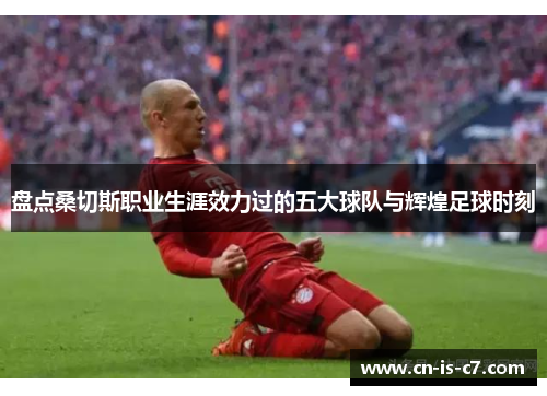 盘点桑切斯职业生涯效力过的五大球队与辉煌足球时刻