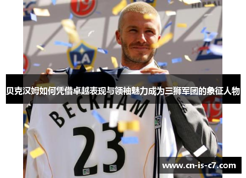 贝克汉姆如何凭借卓越表现与领袖魅力成为三狮军团的象征人物