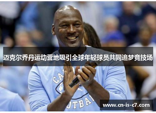 迈克尔乔丹运动营地吸引全球年轻球员共同追梦竞技场