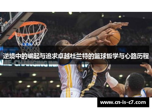 逆境中的崛起与追求卓越杜兰特的篮球哲学与心路历程