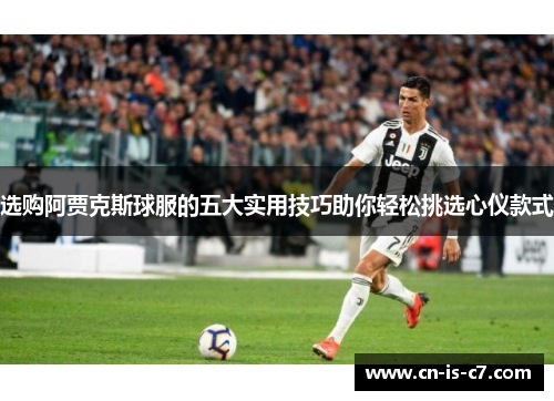 选购阿贾克斯球服的五大实用技巧助你轻松挑选心仪款式