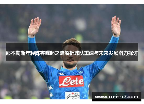 那不勒斯年轻阵容崛起之路解析球队重建与未来发展潜力探讨 那不勒斯年轻阵容崛起之路解析球队重建与未来发展潜力探讨
