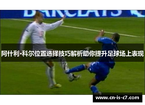阿什利·科尔位置选择技巧解析助你提升足球场上表现