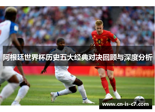 阿根廷世界杯历史五大经典对决回顾与深度分析