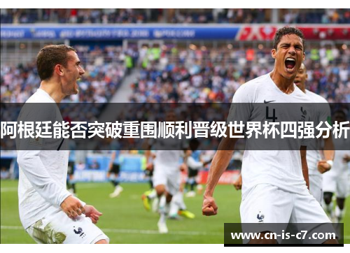 阿根廷能否突破重围顺利晋级世界杯四强分析