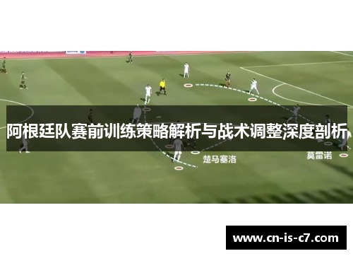 阿根廷队赛前训练策略解析与战术调整深度剖析 阿根廷队赛前训练策略解析与战术调整深度剖析