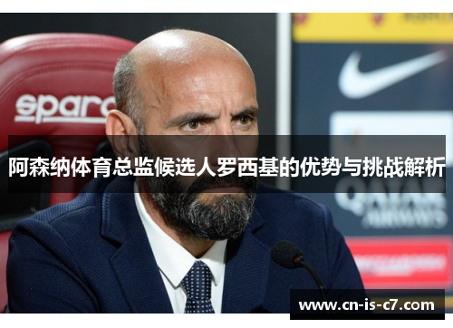 阿森纳体育总监候选人罗西基的优势与挑战解析 阿森纳体育总监候选人罗西基的优势与挑战解析
