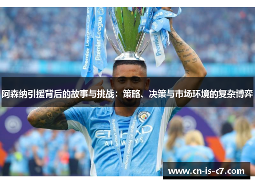 阿森纳引援背后的故事与挑战:策略、决策与市场环境的复杂博弈 阿森纳引援背后的故事与挑战:策略、决策与市场环境的复杂博弈