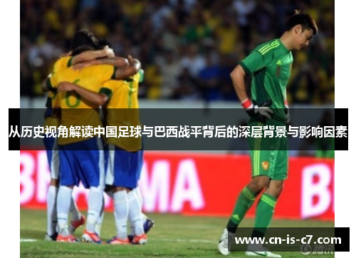 从历史视角解读中国足球与巴西战平背后的深层背景与影响因素 从历史视角解读中国足球与巴西战平背后的深层背景与影响因素