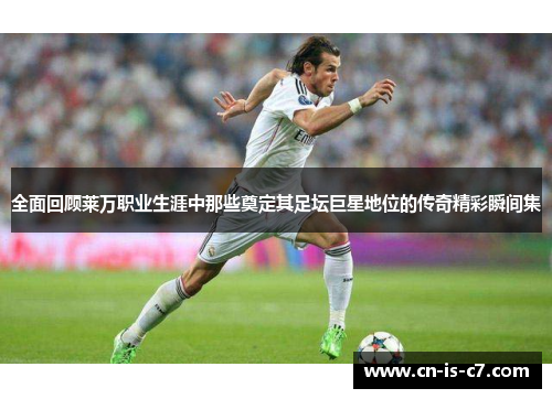 全面回顾莱万职业生涯中那些奠定其足坛巨星地位的传奇精彩瞬间集 全面回顾莱万职业生涯中那些奠定其足坛巨星地位的传奇精彩瞬间集