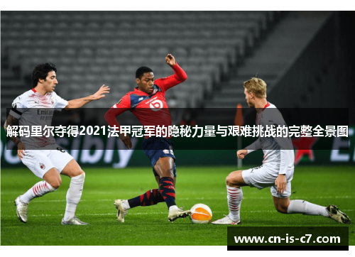 解码里尔夺得2021法甲冠军的隐秘力量与艰难挑战的完整全景图 解码里尔夺得2021法甲冠军的隐秘力量与艰难挑战的完整全景图