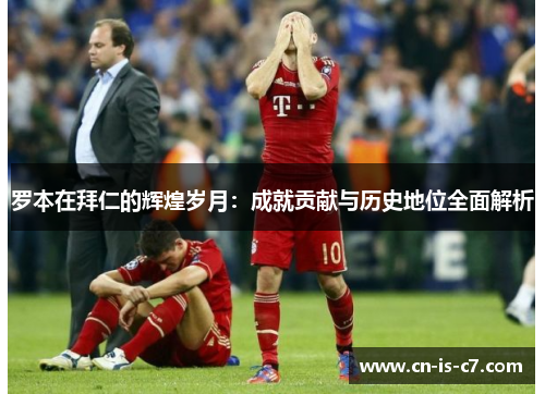 罗本在拜仁的辉煌岁月:成就贡献与历史地位全面解析 罗本在拜仁的辉煌岁月:成就贡献与历史地位全面解析