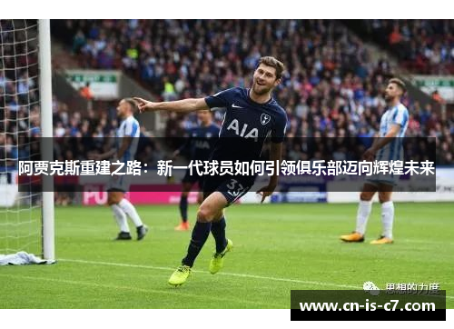 阿贾克斯重建之路:新一代球员如何引领俱乐部迈向辉煌未来 阿贾克斯重建之路:新一代球员如何引领俱乐部迈向辉煌未来