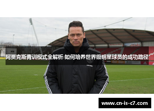 阿贾克斯青训模式全解析 如何培养世界级明星球员的成功路径