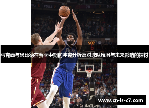 马克西与恩比德在赛季中期的冲突分析及对球队氛围与未来影响的探讨 马克西与恩比德在赛季中期的冲突分析及对球队氛围与未来影响的探讨