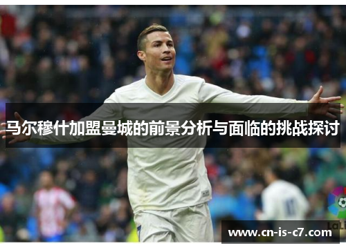 马尔穆什加盟曼城的前景分析与面临的挑战探讨