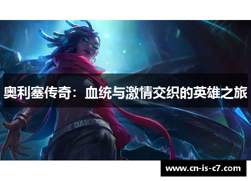 奥利塞传奇:血统与激情交织的英雄之旅 奥利塞传奇:血统与激情交织的英雄之旅
