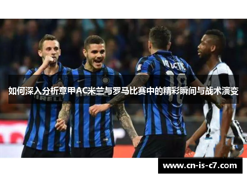 如何深入分析意甲AC米兰与罗马比赛中的精彩瞬间与战术演变 如何深入分析意甲AC米兰与罗马比赛中的精彩瞬间与战术演变