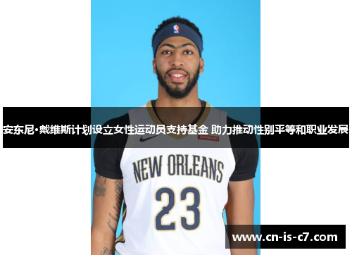 安东尼·戴维斯计划设立女性运动员支持基金 助力推动性别平等和职业发展