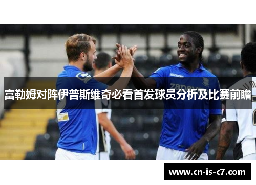 富勒姆对阵伊普斯维奇必看首发球员分析及比赛前瞻 富勒姆对阵伊普斯维奇必看首发球员分析及比赛前瞻