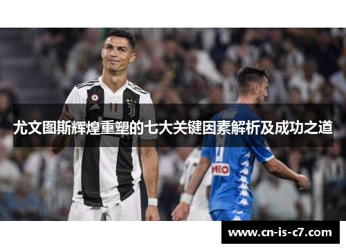 尤文图斯辉煌重塑的七大关键因素解析及成功之道