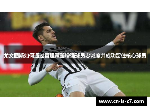 尤文图斯如何通过管理策略增强球员忠诚度并成功留住核心球员