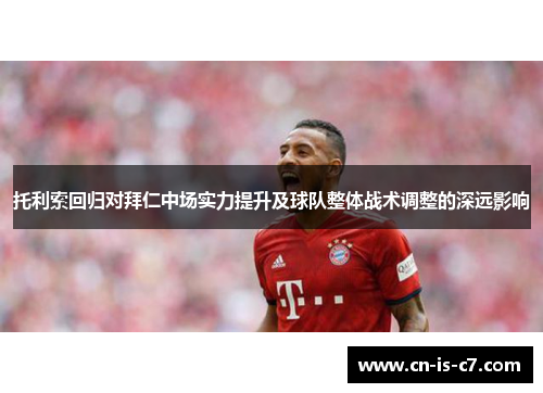 托利索回归对拜仁中场实力提升及球队整体战术调整的深远影响