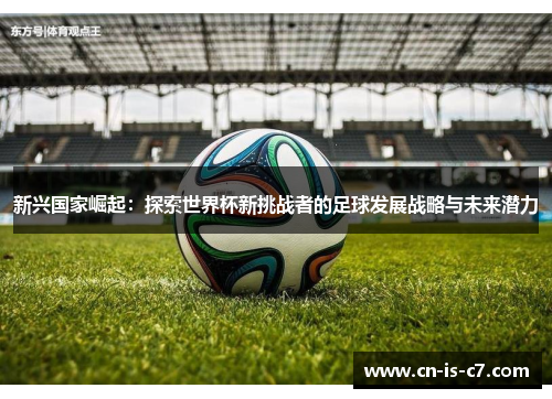 新兴国家崛起：探索世界杯新挑战者的足球发展战略与未来潜力