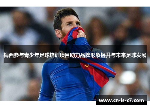 梅西参与青少年足球培训项目助力品牌形象提升与未来足球发展